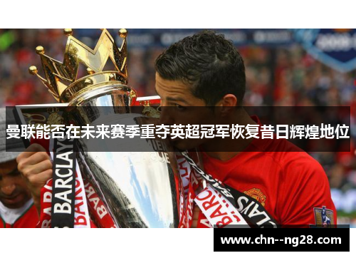 曼联能否在未来赛季重夺英超冠军恢复昔日辉煌地位 曼联能否在未来赛季重夺英超冠军恢复昔日辉煌地位