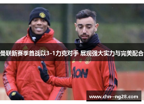 曼联新赛季首战以3-1力克对手 展现强大实力与完美配合 曼联新赛季首战以3-1力克对手 展现强大实力与完美配合