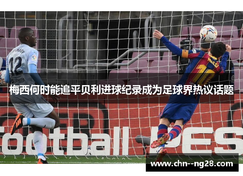 梅西何时能追平贝利进球纪录成为足球界热议话题