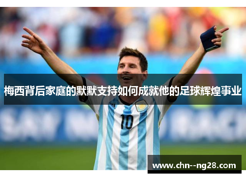 梅西背后家庭的默默支持如何成就他的足球辉煌事业