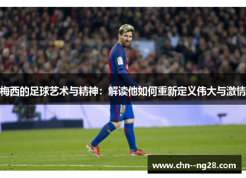 梅西的足球艺术与精神：解读他如何重新定义伟大与激情