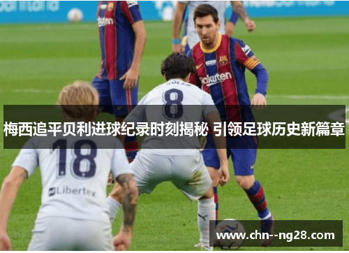 梅西追平贝利进球纪录时刻揭秘 引领足球历史新篇章