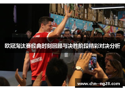 欧冠淘汰赛经典时刻回顾与决胜阶段精彩对决分析 欧冠淘汰赛经典时刻回顾与决胜阶段精彩对决分析