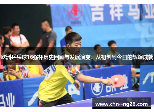欧洲乒乓球16强杯历史回顾与发展演变：从初创到今日的辉煌成就