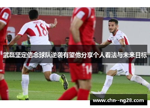 武磊坚定信念球队逆袭有望他分享个人看法与未来目标