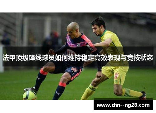 法甲顶级锋线球员如何维持稳定高效表现与竞技状态