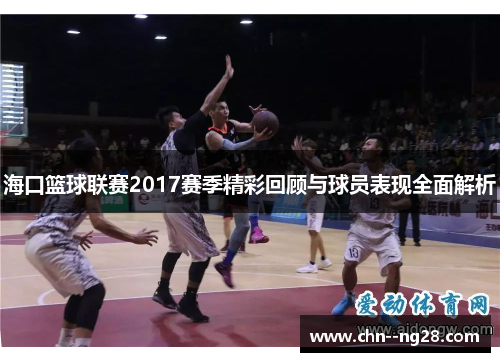 海口篮球联赛2017赛季精彩回顾与球员表现全面解析 海口篮球联赛2017赛季精彩回顾与球员表现全面解析