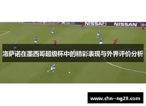洛萨诺在墨西哥超级杯中的精彩表现与外界评价分析