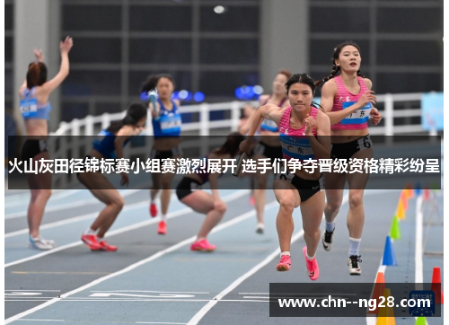 火山灰田径锦标赛小组赛激烈展开 选手们争夺晋级资格精彩纷呈 火山灰田径锦标赛小组赛激烈展开 选手们争夺晋级资格精彩纷呈