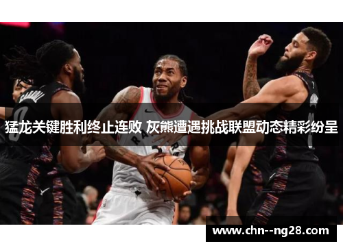 猛龙关键胜利终止连败 灰熊遭遇挑战联盟动态精彩纷呈 猛龙关键胜利终止连败 灰熊遭遇挑战联盟动态精彩纷呈