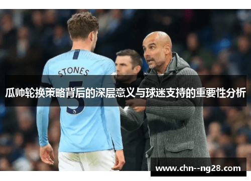 瓜帅轮换策略背后的深层意义与球迷支持的重要性分析 瓜帅轮换策略背后的深层意义与球迷支持的重要性分析