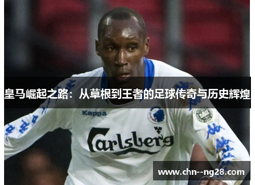 皇马崛起之路：从草根到王者的足球传奇与历史辉煌