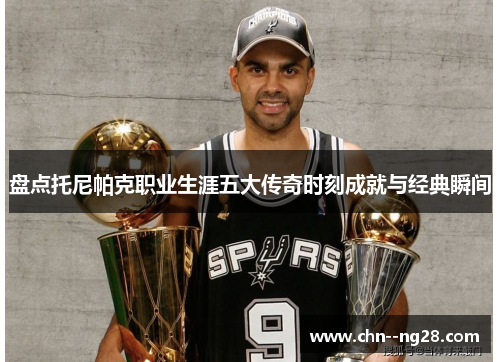 盘点托尼帕克职业生涯五大传奇时刻成就与经典瞬间 盘点托尼帕克职业生涯五大传奇时刻成就与经典瞬间
