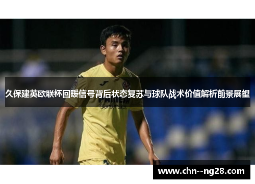 久保建英欧联杯回暖信号背后状态复苏与球队战术价值解析前景展望 久保建英欧联杯回暖信号背后状态复苏与球队战术价值解析前景展望