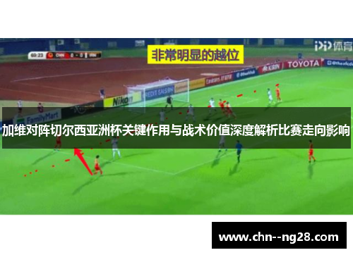 加维对阵切尔西亚洲杯关键作用与战术价值深度解析比赛走向影响 加维对阵切尔西亚洲杯关键作用与战术价值深度解析比赛走向影响