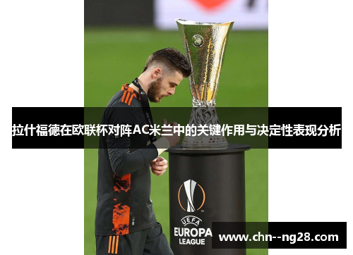 拉什福德在欧联杯对阵AC米兰中的关键作用与决定性表现分析 拉什福德在欧联杯对阵AC米兰中的关键作用与决定性表现分析