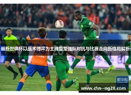 最新世俱杯以战术博弈为主线重塑强队对抗与比赛走向新格局解析 最新世俱杯以战术博弈为主线重塑强队对抗与比赛走向新格局解析