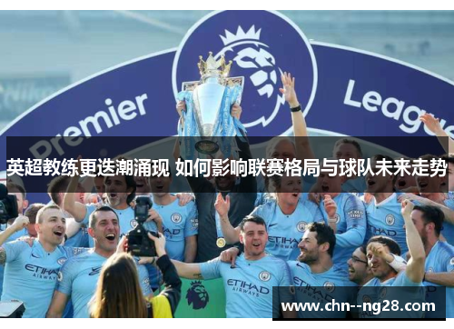 英超教练更迭潮涌现 如何影响联赛格局与球队未来走势