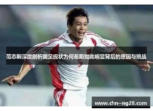 范志毅深度剖析国足现状为何差距如此明显背后的原因与挑战