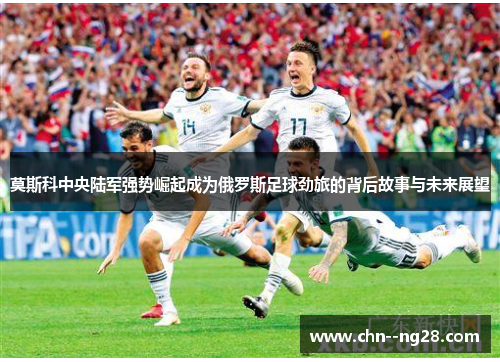 莫斯科中央陆军强势崛起成为俄罗斯足球劲旅的背后故事与未来展望