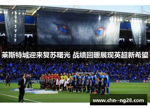 莱斯特城迎来复苏曙光 战绩回暖展现英超新希望
