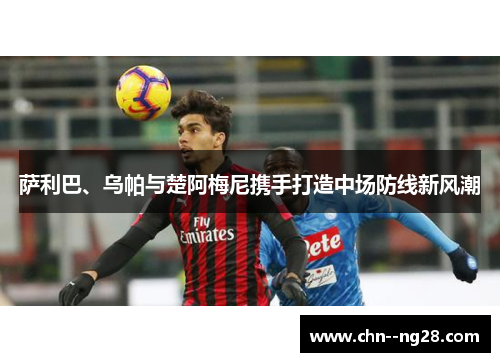 萨利巴、乌帕与楚阿梅尼携手打造中场防线新风潮