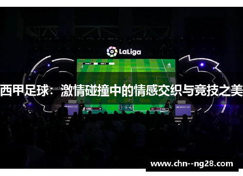 西甲足球:激情碰撞中的情感交织与竞技之美 西甲足球:激情碰撞中的情感交织与竞技之美