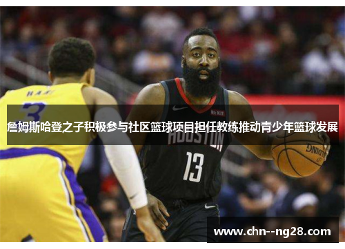 詹姆斯哈登之子积极参与社区篮球项目担任教练推动青少年篮球发展 詹姆斯哈登之子积极参与社区篮球项目担任教练推动青少年篮球发展