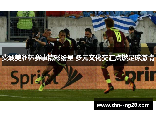 费城美洲杯赛事精彩纷呈 多元文化交汇点燃足球激情 费城美洲杯赛事精彩纷呈 多元文化交汇点燃足球激情