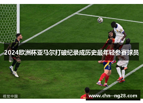 2024欧洲杯亚马尔打破纪录成历史最年轻参赛球员