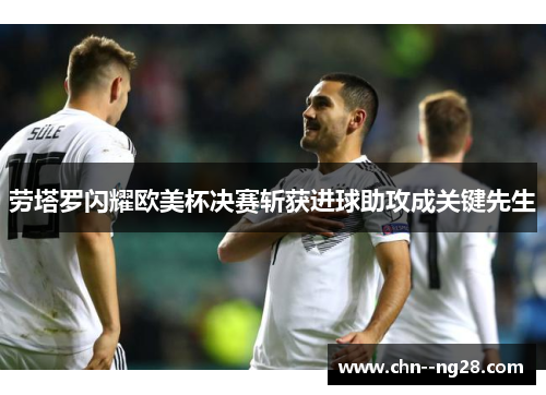 劳塔罗闪耀欧美杯决赛斩获进球助攻成关键先生