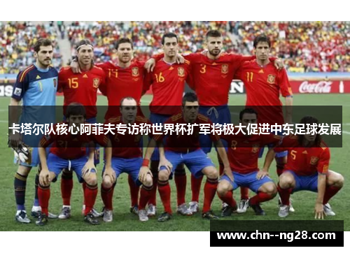 卡塔尔队核心阿菲夫专访称世界杯扩军将极大促进中东足球发展