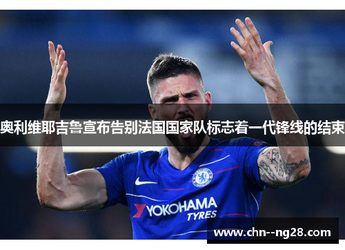 奥利维耶吉鲁宣布告别法国国家队标志着一代锋线的结束 奥利维耶吉鲁宣布告别法国国家队标志着一代锋线的结束