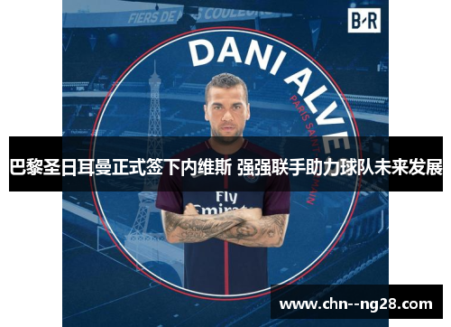 巴黎圣日耳曼正式签下内维斯 强强联手助力球队未来发展