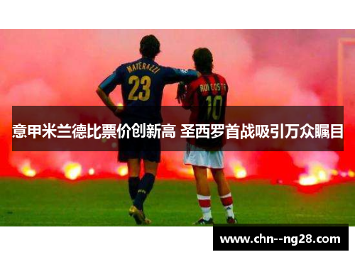 意甲米兰德比票价创新高 圣西罗首战吸引万众瞩目