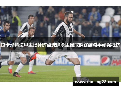 拉卡泽特法甲主场补时点球绝杀里昂取胜终结对手顽强抵抗