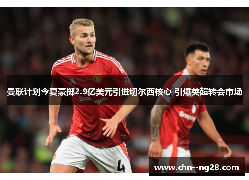 曼联计划今夏豪掷2.9亿美元引进切尔西核心 引爆英超转会市场