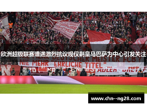 欧洲超级联赛遭遇激烈抗议现仅剩皇马巴萨为中心引发关注 欧洲超级联赛遭遇激烈抗议现仅剩皇马巴萨为中心引发关注