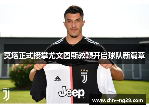 莫塔正式接掌尤文图斯教鞭开启球队新篇章 莫塔正式接掌尤文图斯教鞭开启球队新篇章