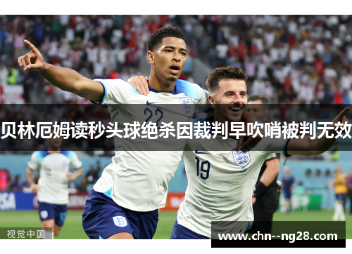 贝林厄姆读秒头球绝杀因裁判早吹哨被判无效