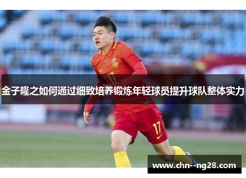 金子隆之如何通过细致培养锻炼年轻球员提升球队整体实力