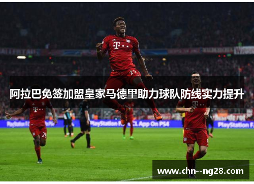 阿拉巴免签加盟皇家马德里助力球队防线实力提升
