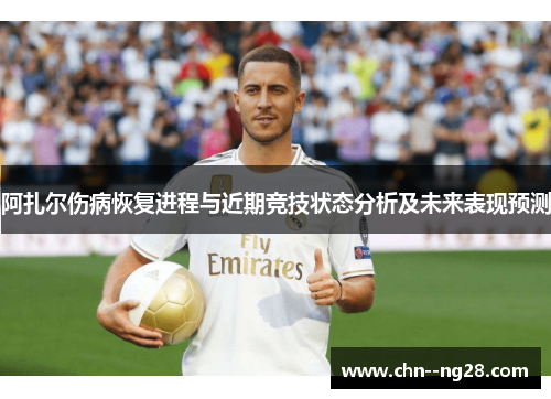 阿扎尔伤病恢复进程与近期竞技状态分析及未来表现预测