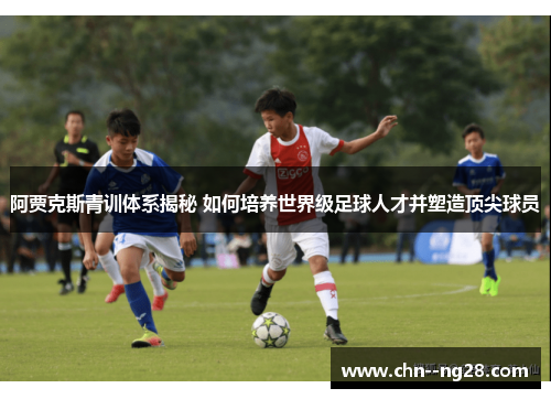 阿贾克斯青训体系揭秘 如何培养世界级足球人才并塑造顶尖球员