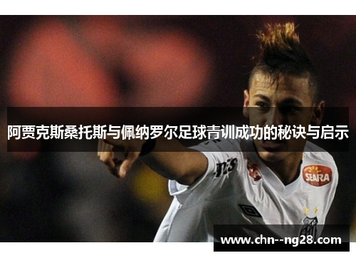 阿贾克斯桑托斯与佩纳罗尔足球青训成功的秘诀与启示