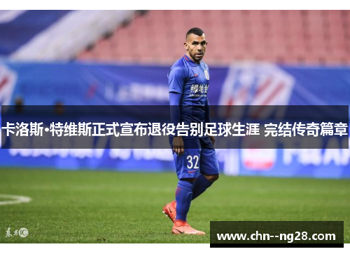 卡洛斯·特维斯正式宣布退役告别足球生涯 完结传奇篇章