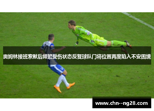 奥姆林接班索默后频繁受伤状态反复球队门将位置再度陷入不安困境