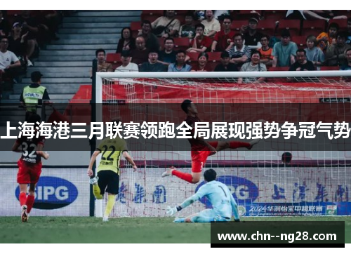 上海海港三月联赛领跑全局展现强势争冠气势 上海海港三月联赛领跑全局展现强势争冠气势