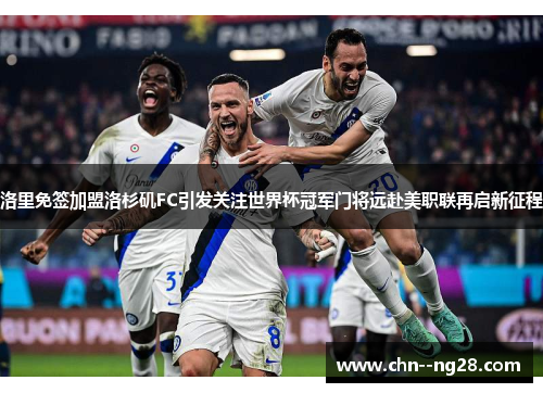 洛里免签加盟洛杉矶FC引发关注世界杯冠军门将远赴美职联再启新征程 洛里免签加盟洛杉矶FC引发关注世界杯冠军门将远赴美职联再启新征程