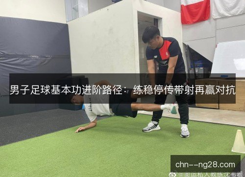 男子足球基本功进阶路径：练稳停传带射再赢对抗